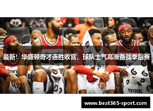 最新！华盛顿奇才连胜收官，球队士气高涨备战季后赛