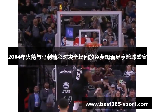 2004年火箭与马刺精彩对决全场回放免费观看尽享篮球盛宴
